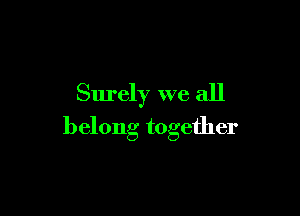 Surely we all

belong together