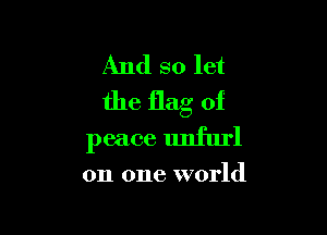 And so let
the flag of

peace unfurl

on one world