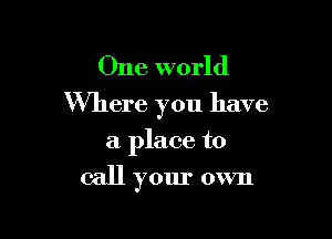 One world
Where you have

a place to
call your own