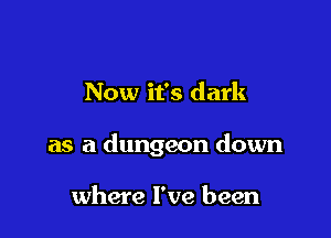 Now it's dark

as a dungeon down

where I've been