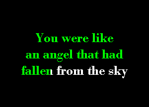 You were like
an angel that had

fallen from the sky