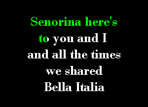 Senorina here's
to you and I

and all the times
we shared

Bella Italia l