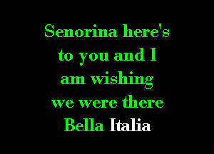 Senorina here's

to you and I

am Wishing
we were there

Bella Italia