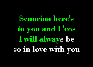 Senorina here's
to you and I 'cos

I Will always be

so in love With you