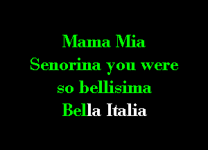 Mama Mia

Senorina you were

so bellisima
Bella Italia