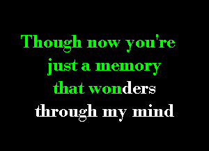 Though now you're
just a memory
that wonders

through my mind