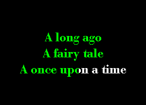 A long ago

A fairy tale

A once upon a time