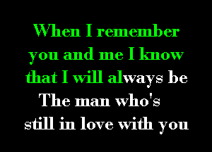 When I remember
you and me I know

that I will always be

The man Who's
still in love With you