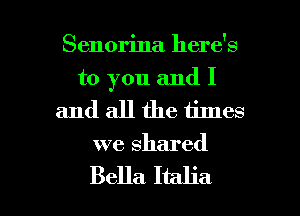 Senorina here's
to you and I

and all the times
we shared

Bella Italia l