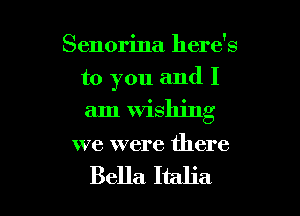 Senorina here's

to you and I

am Wishing
we were there

Bella Italia