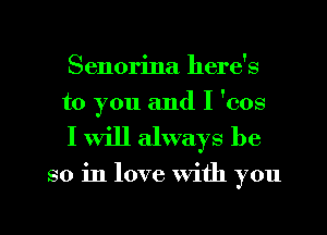 Senorina here's
to you and I 'cos

I Will always be

so in love With you