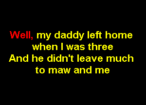 Well, my daddy left home
when I was three

And he didn't leave much
to maw and me