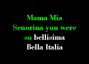 Mama Mia

Senorina you were

so bellisima
Bella Italia