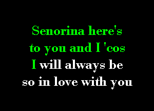 Senorina here's
to you and I 'cos

I Will always be

so in love With you
