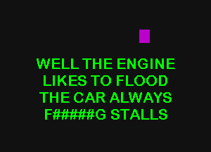 WELLTHE ENGINE

LIKES TO FLOOD
THE CAR ALWAYS
FMMWJEG STALLS