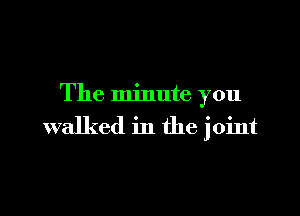 The minute you

walked in the joint