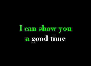 I can show you

a good time