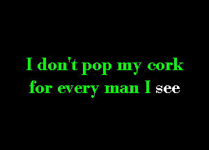 I don't pop my cork

for every man I see
