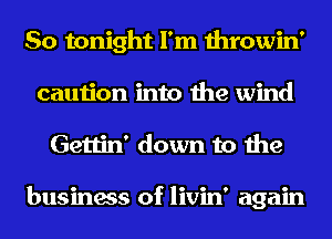 So tonight I'm throwin'
caution into the wind
Gettin' down to the

business of livin' again