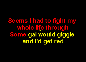 Seems I had to fight my
whole life through

Some gal would giggle
and I'd get red