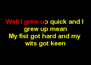 Well I grew up quick and I
grew gp mean

My fist got hard and my
wits got keen