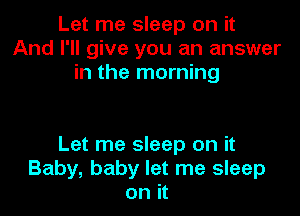 Let me sleep on it
And I'll give you an answer
in the morning

Let me sleep on it
Baby, baby let me sleep
on it