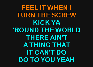 FEEL ITWHEN l
TURN THESCREW
KICK YA
'ROUND THEWORLD
THERE AIN'T
ATHING THAT
IT CAN'T DO
DOTO YOU YEAH