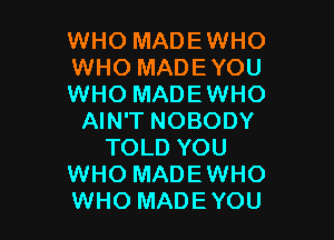 WHO MADEWHO
WHO MADEYOU
WHO MADEWHO

AIN'T NOBODY
TOLD YOU
WHO MADEWHO
WHO MADEYOU