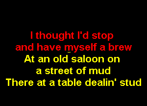 I thought I'd stop
and have myself a brew
At an old saloon on
a street of mud
There at a table dealin' stud