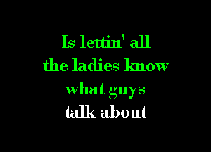 Is lettin' all
the ladies know

What guys
talk about