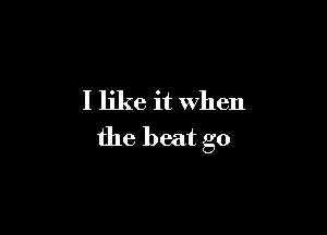 I like it when

the beat go