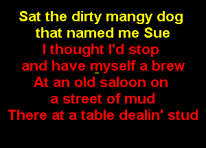 Sat the dirty mangy dog
that named me Sue
I thought I'd stop
and have myself a brew
At an old saloon on
a street of mud
There at a table dealin' stud