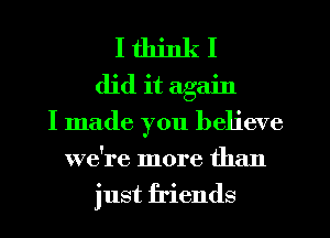 I think I
did it again
I made you believe

we're more than
just friends