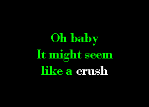 Oh baby

It might seem

like a crush
