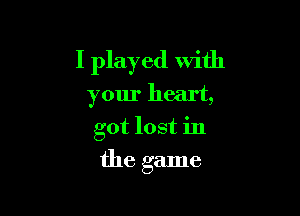 I played with
your heart,

got lost in

the game