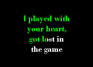 I played with
your heart,

got lost in

the game