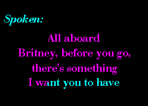 Spok em

All aboard
Britney, before you go,
there's something
I want you to have