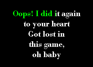 Oops! I did it again
to your heart

Cot lost in
this game,
011 baby