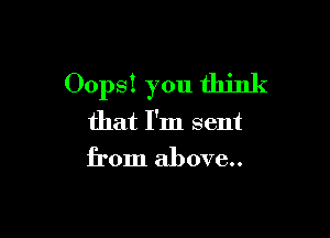 Oops! you think

that I'm sent
from above..