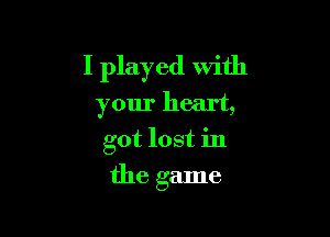 I played with
your heart,

got lost in

the game