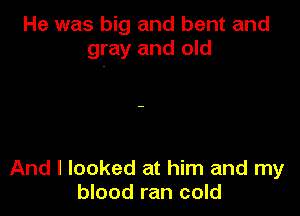 He was big and bent and
gray and old

And I looked at him and my
blood ran cold