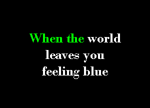 When the world

leaves you

feeling blue