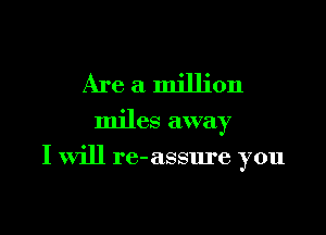 Are a million
miles away

I will re-assure you