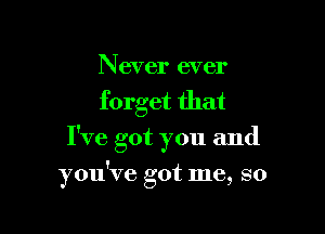 Never ever
forget that

I've got you and

you've got me, so