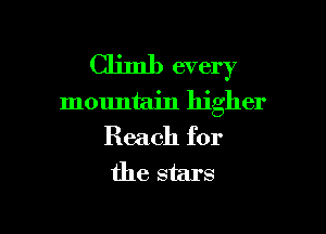 Climb every
mountain higher

Reach for
the stars