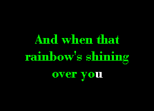 And When that
rainbow's shining

over you

Q