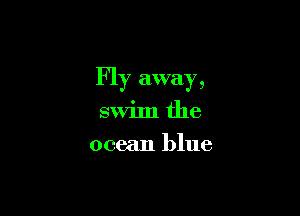 Fly away,

swim the
ocean blue