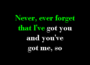 Never, ever forget

that I've got you

and you've
got me, so