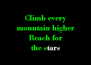 Climb every
mountain higher

Reach for
the stars