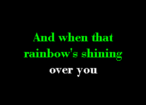 And When that
rainbow's shining

over you

Q
